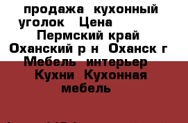  продажа  кухонный уголок › Цена ­ 4 500 - Пермский край, Оханский р-н, Оханск г. Мебель, интерьер » Кухни. Кухонная мебель   